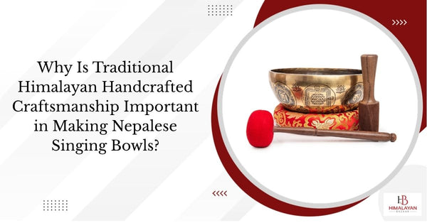 Why Is Traditional Himalayan Handcrafted Craftsmanship Important in Making Nepalese Singing Bowls?
